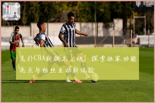 虎扑CBA新版本上线!探索独家功能亮点与粉丝互动新体验