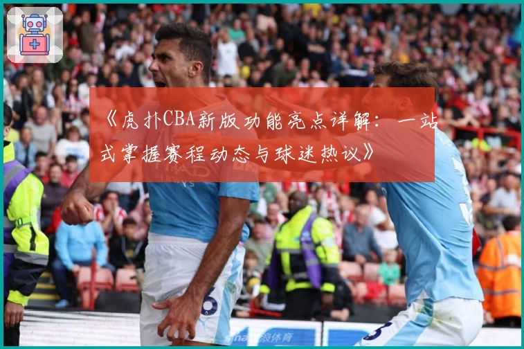 《虎扑CBA新版功能亮点详解：一站式掌握赛程动态与球迷热议》