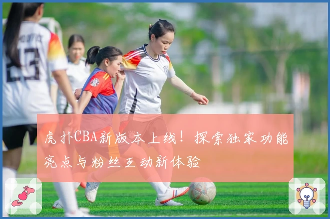 虎扑CBA新版本上线！探索独家功能亮点与粉丝互动新体验