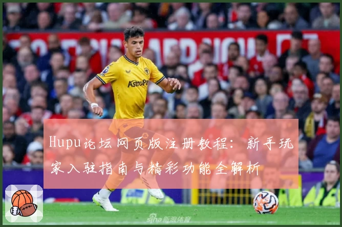 Hupu论坛网页版注册教程：新手玩家入驻指南与精彩功能全解析