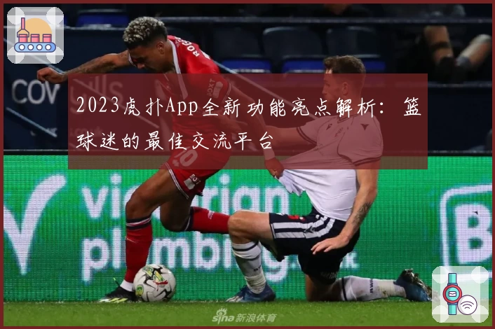 2023虎扑App全新功能亮点解析:篮球迷的最佳交流平台