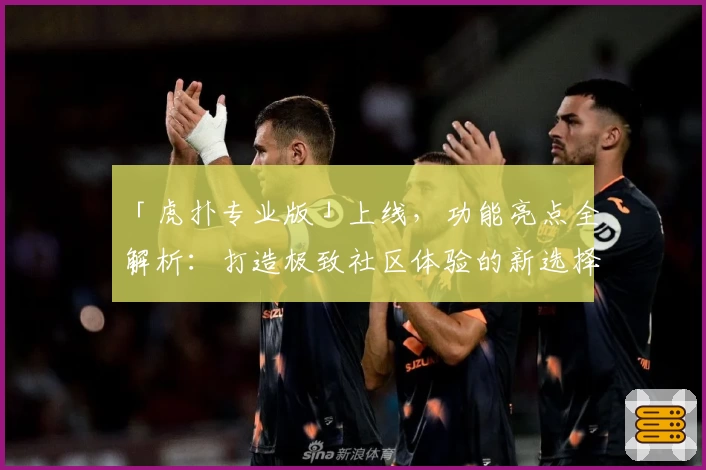 「虎扑专业版」上线，功能亮点全解析：打造极致社区体验的新选择