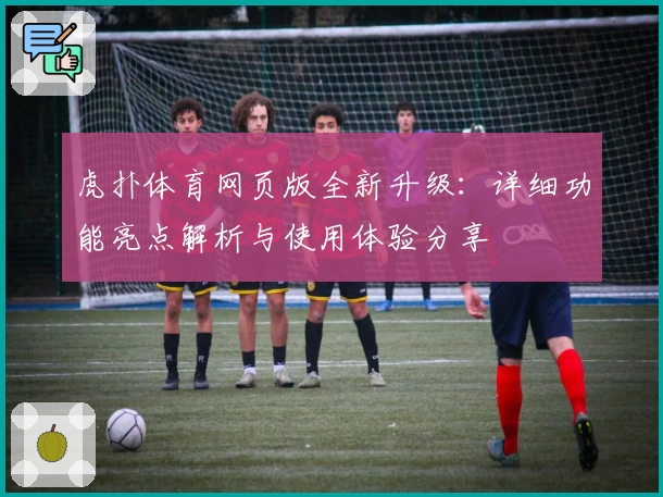 虎扑体育网页版全新升级：详细功能亮点解析与使用体验分享