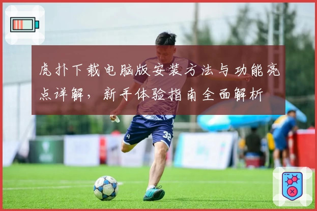 虎扑下载电脑版安装方法与功能亮点详解，新手体验指南全面解析