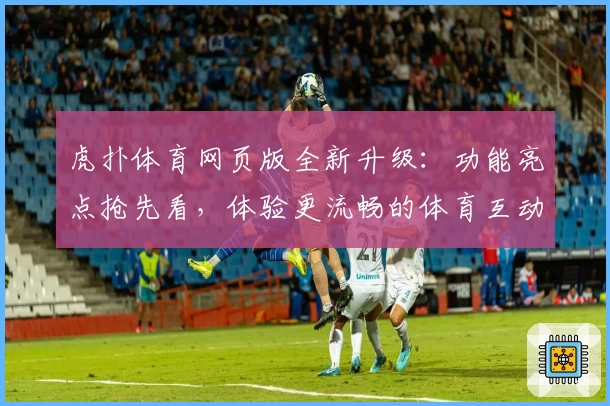 虎扑体育网页版全新升级:功能亮点抢先看,体验更流畅的体育互动平台