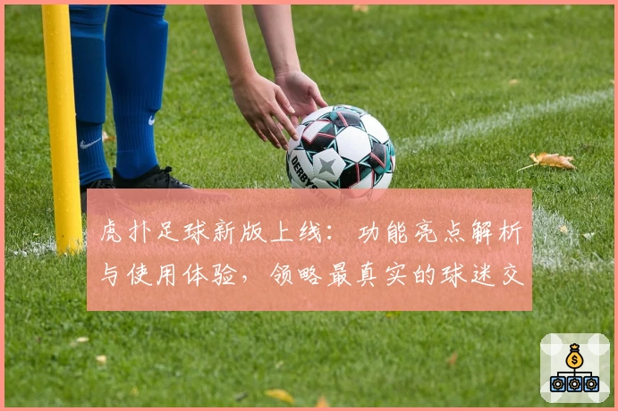 虎扑足球新版上线：功能亮点解析与使用体验，领略最真实的球迷交流平台