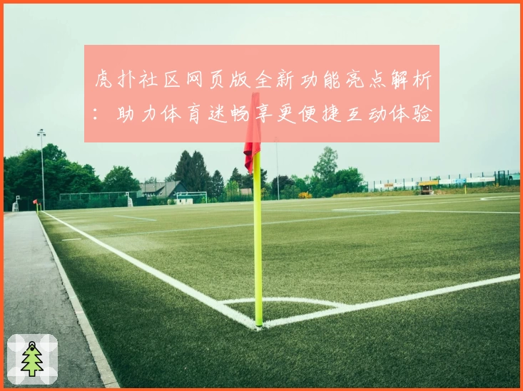 虎扑社区网页版全新功能亮点解析：助力体育迷畅享更便捷互动体验