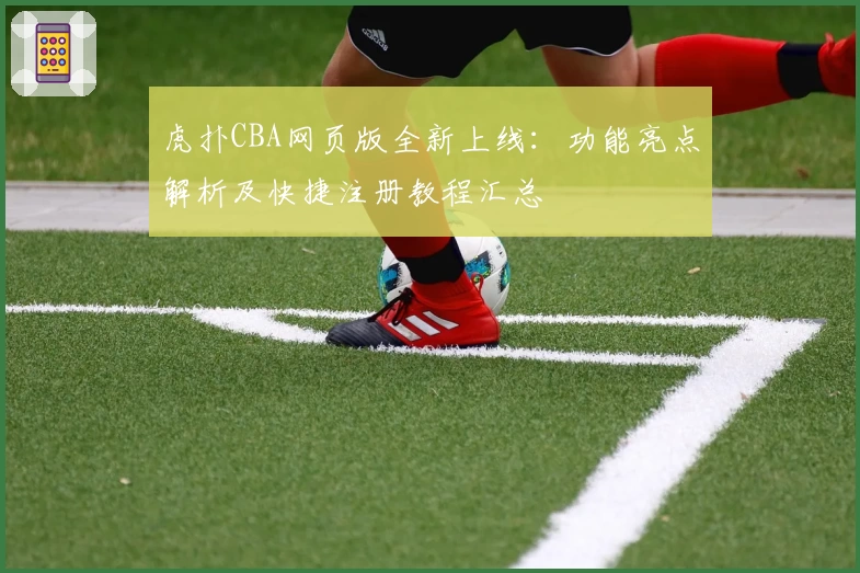 虎扑CBA网页版全新上线:功能亮点解析及快捷注册教程汇总