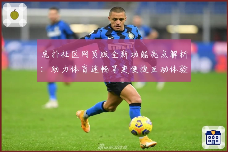 虎扑社区网页版全新功能亮点解析：助力体育迷畅享更便捷互动体验
