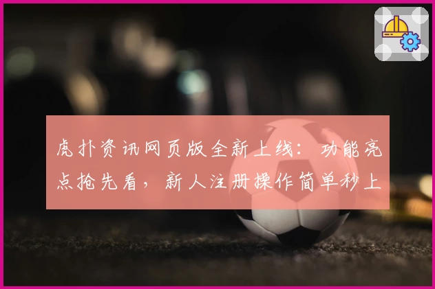 虎扑资讯网页版全新上线：功能亮点抢先看，新人注册操作简单秒上手