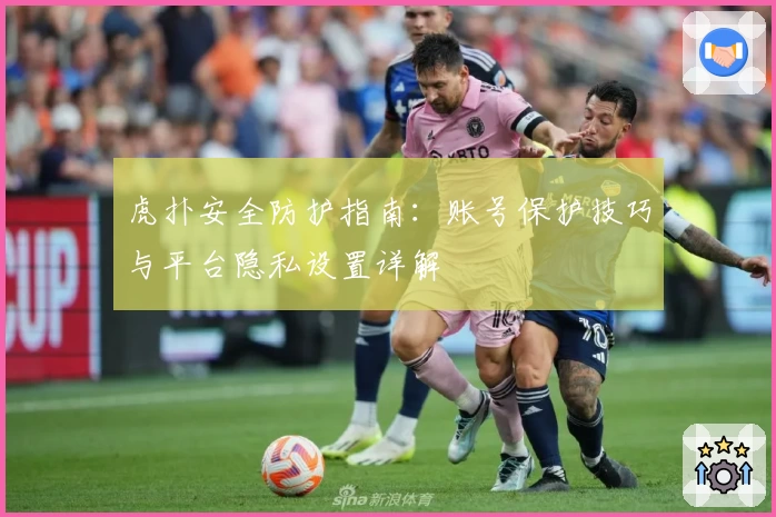 虎扑安全防护指南：账号保护技巧与平台隐私设置详解