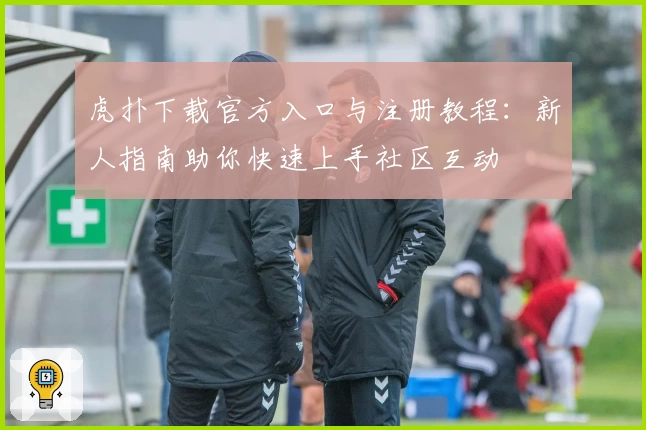 虎扑下载官方入口与注册教程：新人指南助你快速上手社区互动