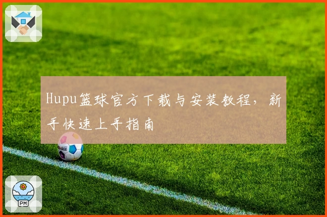 Hupu篮球官方下载与安装教程，新手快速上手指南