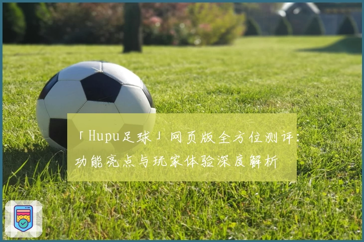 「Hupu足球」网页版全方位测评：功能亮点与玩家体验深度解析