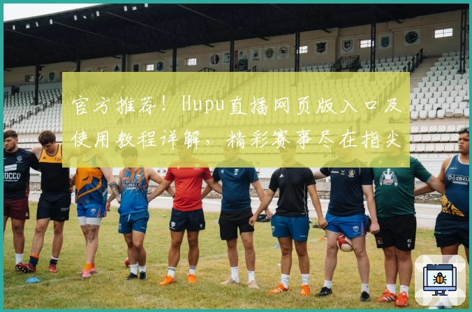 官方推荐！Hupu直播网页版入口及使用教程详解，精彩赛事尽在指尖呈现