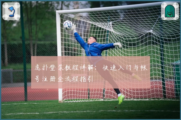 虎扑登录教程详解：快速入门与帐号注册全流程指引