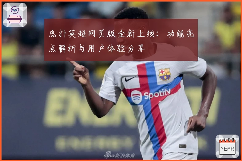 虎扑英超网页版全新上线:功能亮点解析与用户体验分享