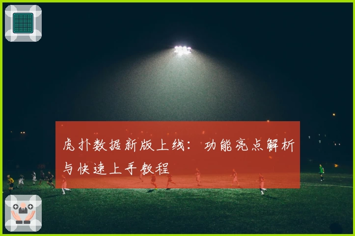 虎扑数据新版上线：功能亮点解析与快速上手教程