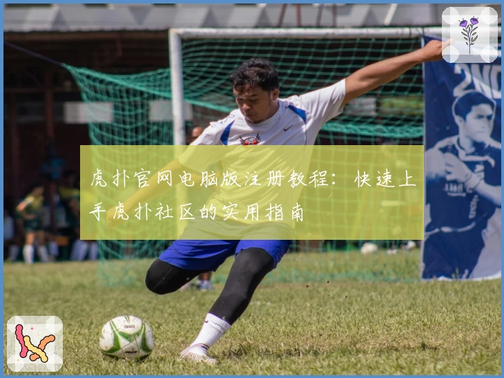虎扑官网电脑版注册教程：快速上手虎扑社区的实用指南