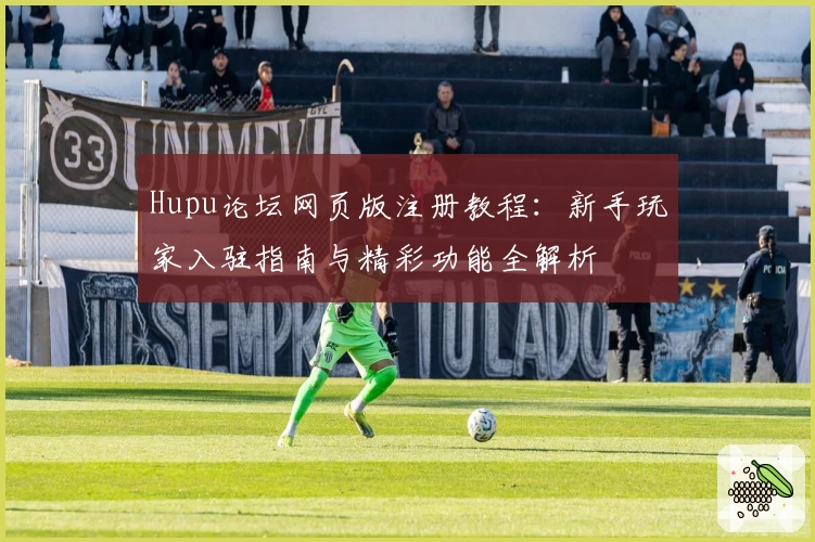 Hupu论坛网页版注册教程：新手玩家入驻指南与精彩功能全解析