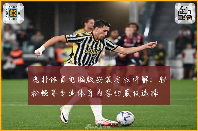 虎扑体育电脑版安装方法详解：轻松畅享专业体育内容的最佳选择