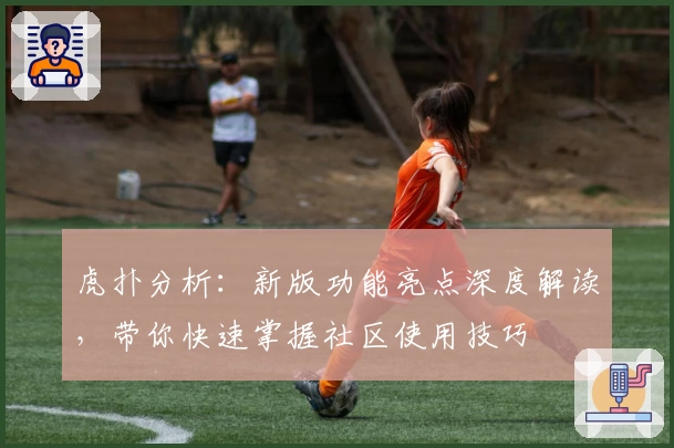 虎扑分析：新版功能亮点深度解读，带你快速掌握社区使用技巧