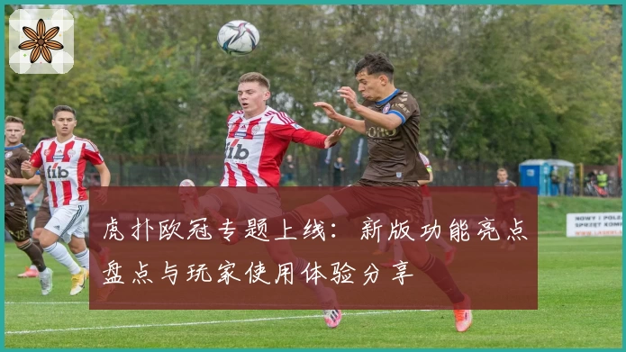 虎扑欧冠专题上线：新版功能亮点盘点与玩家使用体验分享