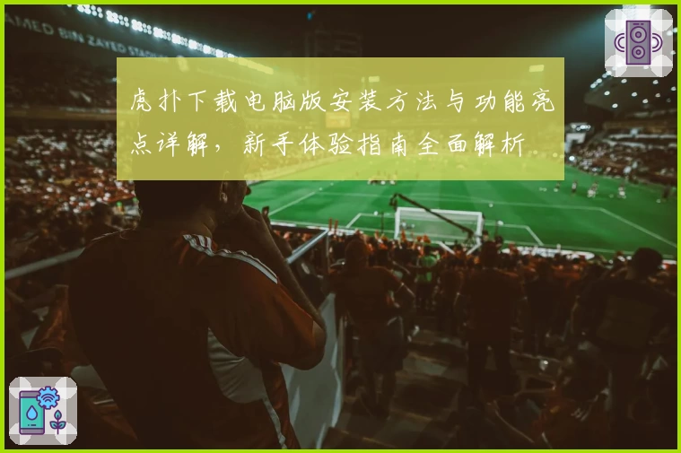 虎扑下载电脑版安装方法与功能亮点详解，新手体验指南全面解析