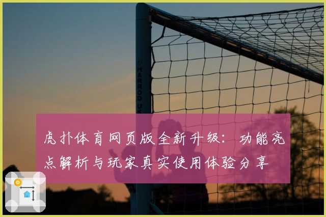 虎扑体育网页版全新升级：功能亮点解析与玩家真实使用体验分享