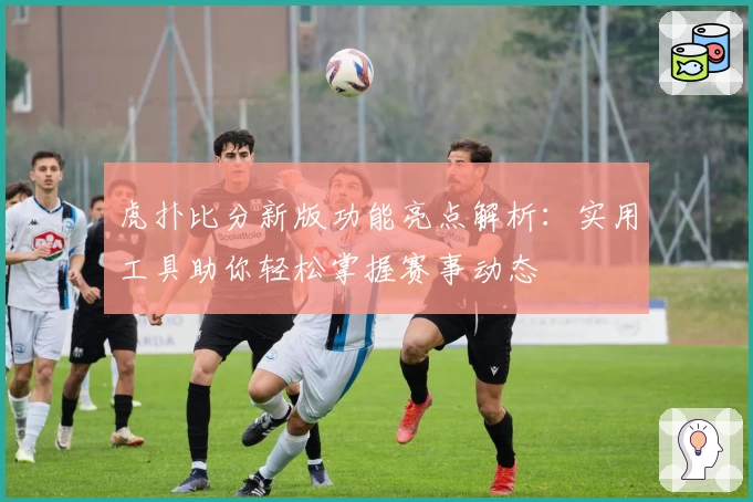 虎扑比分新版功能亮点解析：实用工具助你轻松掌握赛事动态