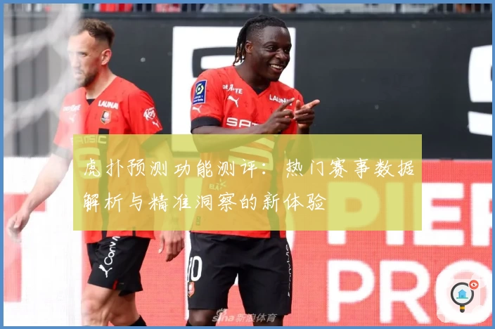 虎扑预测功能测评：热门赛事数据解析与精准洞察的新体验