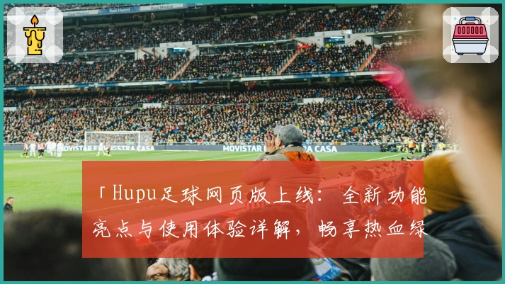 「Hupu足球网页版上线：全新功能亮点与使用体验详解，畅享热血绿茵」