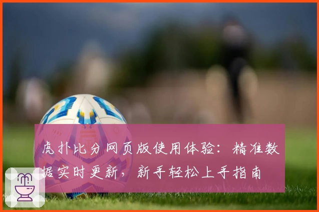 虎扑比分网页版使用体验：精准数据实时更新，新手轻松上手指南