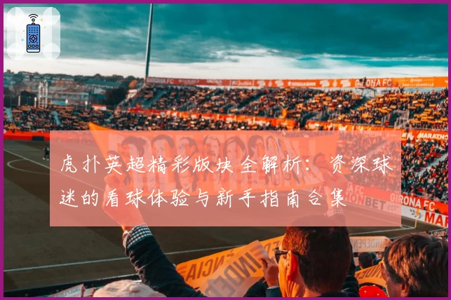 虎扑英超精彩版块全解析：资深球迷的看球体验与新手指南合集