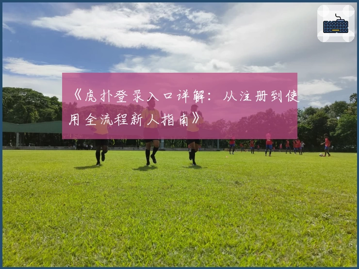 《虎扑登录入口详解：从注册到使用全流程新人指南》