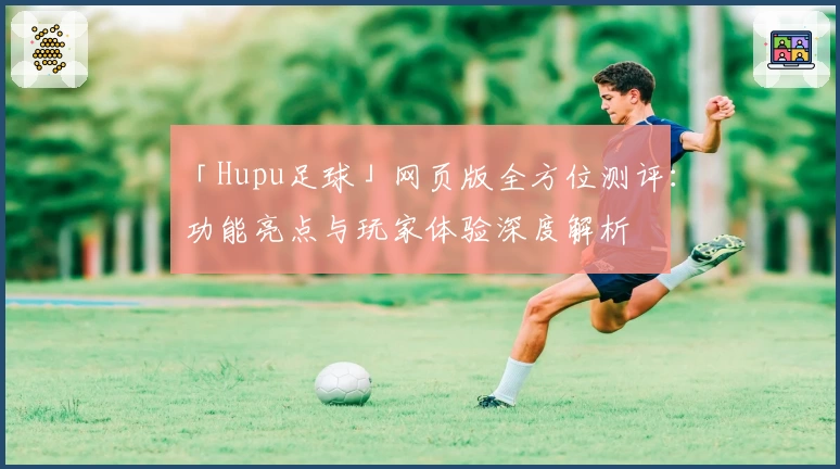 「Hupu足球」网页版全方位测评：功能亮点与玩家体验深度解析