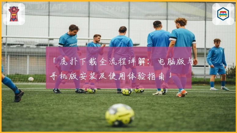 「虎扑下载全流程详解：电脑版与手机版安装及使用体验指南」