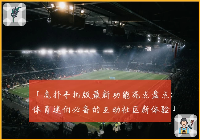 「虎扑手机版最新功能亮点盘点:体育迷们必备的互动社区新体验」