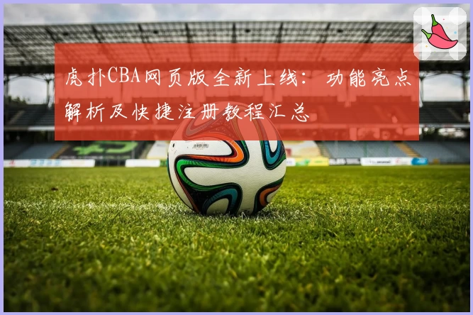 虎扑CBA网页版全新上线：功能亮点解析及快捷注册教程汇总