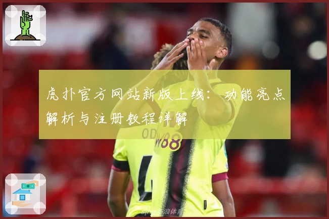 虎扑官方网站新版上线：功能亮点解析与注册教程详解