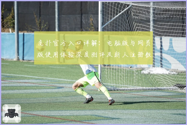 虎扑官方入口详解：电脑版与网页版使用体验深度测评及新人注册教程