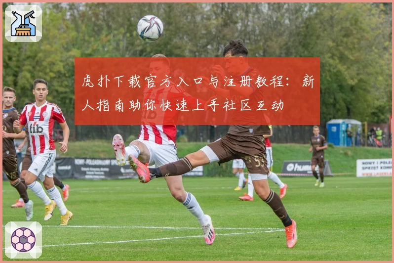 虎扑下载官方入口与注册教程：新人指南助你快速上手社区互动
