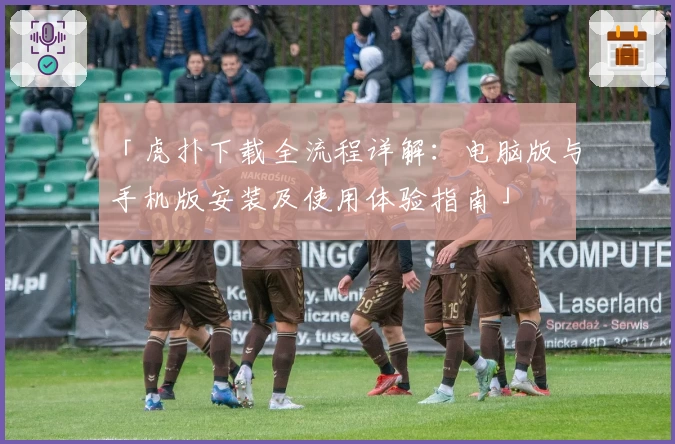 「虎扑下载全流程详解：电脑版与手机版安装及使用体验指南」