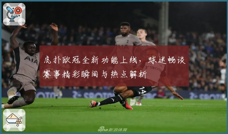 虎扑欧冠全新功能上线，球迷畅谈赛事精彩瞬间与热点解析