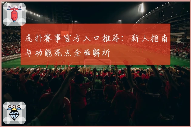 虎扑赛事官方入口推荐:新人指南与功能亮点全面解析