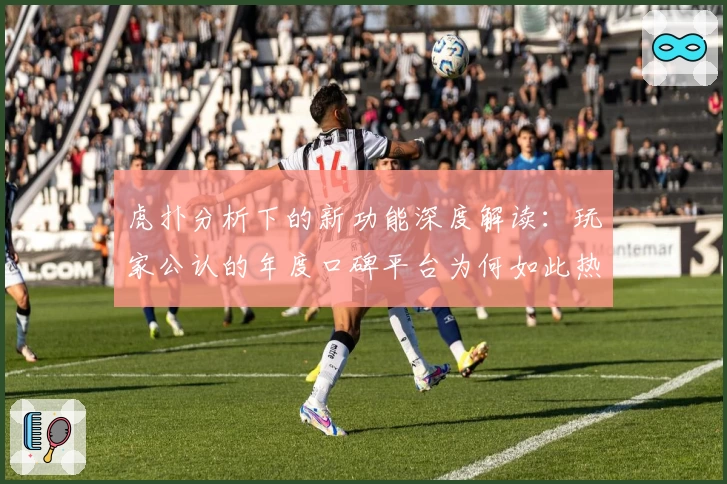 虎扑分析下的新功能深度解读：玩家公认的年度口碑平台为何如此热门