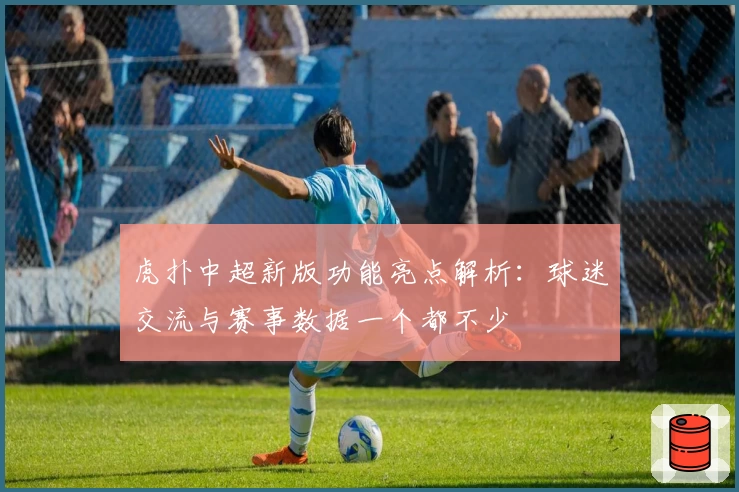 虎扑中超新版功能亮点解析：球迷交流与赛事数据一个都不少