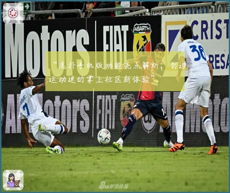 “虎扑手机版功能亮点解析：打造运动迷的掌上社区新体验”