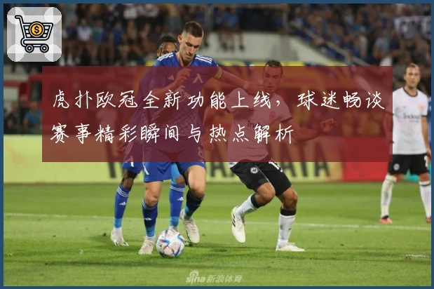 虎扑欧冠全新功能上线，球迷畅谈赛事精彩瞬间与热点解析