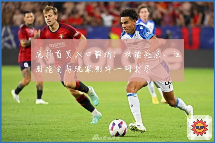 虎扑首页入口解析:功能亮点、注册指南与玩家测评一网打尽